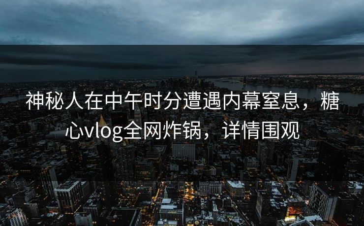 神秘人在中午时分遭遇内幕窒息，糖心vlog全网炸锅，详情围观