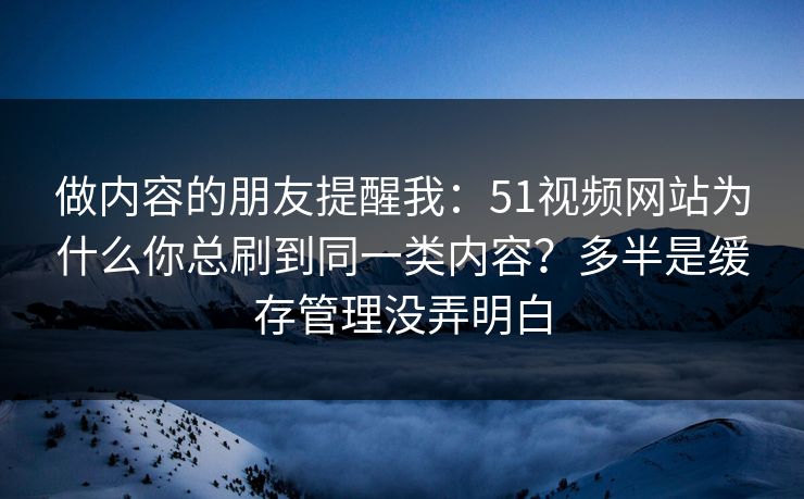 做内容的朋友提醒我：51视频网站为什么你总刷到同一类内容？多半是缓存管理没弄明白