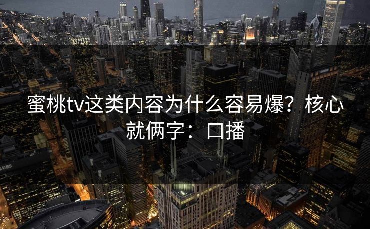 蜜桃tv这类内容为什么容易爆？核心就俩字：口播